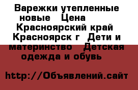 Варежки утепленные новые › Цена ­ 300 - Красноярский край, Красноярск г. Дети и материнство » Детская одежда и обувь   